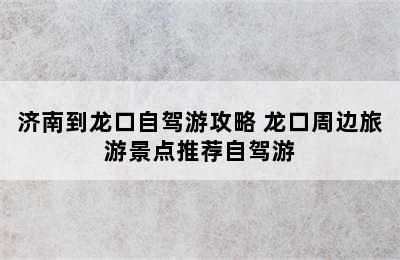 济南到龙口自驾游攻略 龙口周边旅游景点推荐自驾游